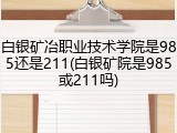 白银矿冶职业技术学院是985还是211(白银矿院是985或211吗)