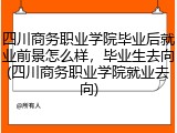 四川商务职业学院毕业后就业前景怎么样，毕业生去向(四川商务职业学院就业去向)