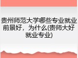 贵州师范大学哪些专业就业前景好，为什么(贵师大好就业专业)