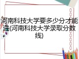 河南科技大学要多少分才能进(河南科技大学录取分数线)