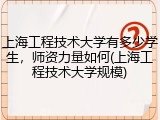 上海工程技术大学有多少学生，师资力量如何(上海工程技术大学规模)