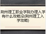 荆州理工职业学院办理入学有什么攻略没(荆州理工入学攻略)
