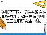 荆州理工职业学院有没有在职研究生，如何申请(荆州理工在职研究生申请)