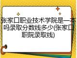 张家口职业技术学院是一本吗录取分数线多少(张家口职院录取线)