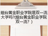 烟台黄金职业学院是双一流大学吗?(烟台黄金职业学院双一流？)