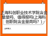 上海科创职业技术学院含金量量吗，值得报吗(上海科创职院含金量高吗？)