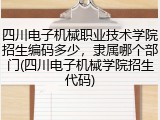 四川电子机械职业技术学院招生编码多少，隶属哪个部门(四川电子机械学院招生代码)