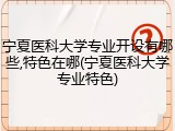 宁夏医科大学专业开设有哪些,特色在哪(宁夏医科大学专业特色)