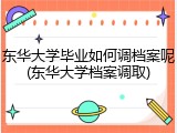 东华大学毕业如何调档案呢(东华大学档案调取)