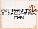 安徽外国语学院图书馆在哪里，怎么样(安外图书馆位置评价)
