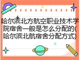 哈尔滨北方航空职业技术学院宿舍一般是怎么分配的(哈尔滨北航宿舍分配方式)