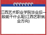 江西艺术职业学院毕业后一般能干什么呢(江西艺职就业方向)