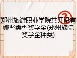 郑州旅游职业学院共开设有哪些类型奖学金(郑州旅院奖学金种类)