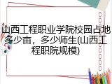 山西工程职业学院校园占地多少亩，多少师生(山西工程职院规模)