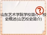 山东艺术学院学校简介，校史概述(山艺校史简介)