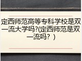 定西师范高等专科学校是双一流大学吗?(定西师范是双一流吗？)