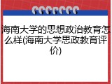 海南大学的思想政治教育怎么样(海南大学思政教育评价)