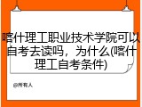 喀什理工职业技术学院可以自考去读吗，为什么(喀什理工自考条件)