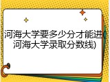 河海大学要多少分才能进(河海大学录取分数线)