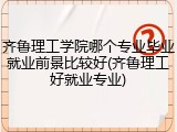 齐鲁理工学院哪个专业毕业就业前景比较好(齐鲁理工好就业专业)