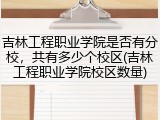 吉林工程职业学院是否有分校，共有多少个校区(吉林工程职业学院校区数量)