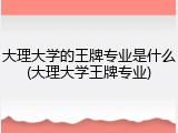 大理大学的王牌专业是什么(大理大学王牌专业)