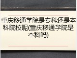 重庆移通学院是专科还是本科院校呢(重庆移通学院是本科吗)