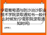 宁夏葡萄酒与防沙治沙职业技术学院录取通知书一般什么时候发(宁夏职院录取通知时间)