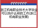 浙江机电职业技术大学毕业可以找什么样的工作(浙江机电职业发展)