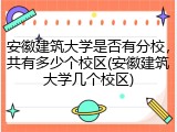 安徽建筑大学是否有分校，共有多少个校区(安徽建筑大学几个校区)