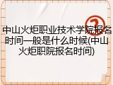 中山火炬职业技术学院报名时间一般是什么时候(中山火炬职院报名时间)