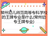 常州幼儿师范高等专科学校的王牌专业是什么(常州幼专王牌专业)