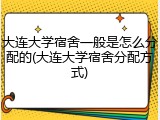 大连大学宿舍一般是怎么分配的(大连大学宿舍分配方式)
