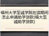 福州大学至诚学院在读期间怎么申请助学贷款(福大至诚助学贷款)