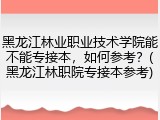 黑龙江林业职业技术学院能不能专接本，如何参考？(黑龙江林职院专接本参考)