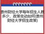 贵州财经大学每年招生人数多少，政策变动如何(贵州财经大学招生政策)