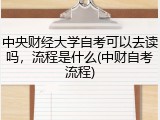 中央财经大学自考可以去读吗，流程是什么(中财自考流程)