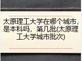 太原理工大学在哪个城市，是本科吗，第几批(太原理工大学城市批次)