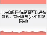 北京印刷学院是否可以进校参观，有何限制(北印参观限制)