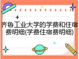 齐鲁工业大学的学费和住宿费明细(学费住宿费明细)
