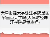 天津财经大学珠江学院是国家重点大学吗(天津财经珠江学院是重点吗)