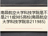 南昌航空大学科技学院是不是211或985高校(南昌航空大学科技学院非211985)
