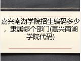 嘉兴南湖学院招生编码多少，隶属哪个部门(嘉兴南湖学院代码)