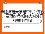 福建师范大学是否对外开放，要预约吗(福师大对外开放需预约吗)