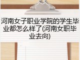 河南女子职业学院的学生毕业都怎么样了(河南女职毕业去向)