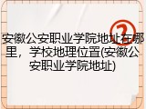 安徽公安职业学院地址在哪里，学校地理位置(安徽公安职业学院地址)