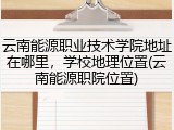 云南能源职业技术学院地址在哪里，学校地理位置(云南能源职院位置)