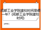 成都工业学院建校时间是哪一年？(成都工业学院建校时间)