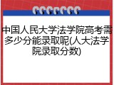 中国人民大学法学院高考需多少分能录取呢(人大法学院录取分数)