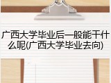 广西大学毕业后一般能干什么呢(广西大学毕业去向)